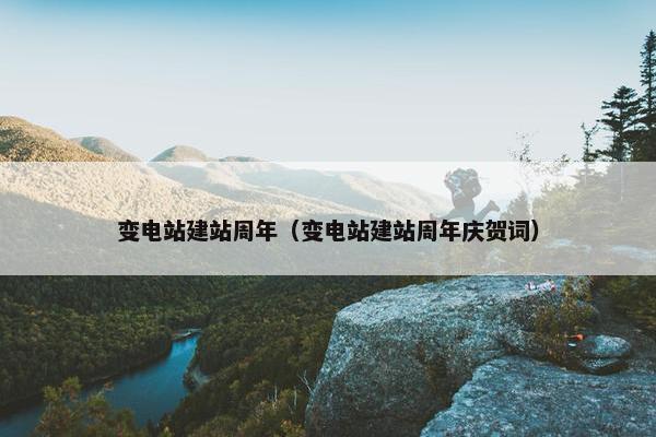 变电站建站周年（变电站建站周年庆贺词）