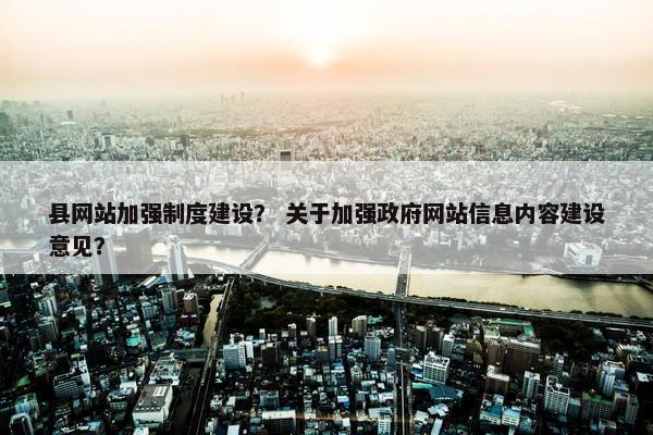 县网站加强制度建设？ 关于加强政府网站信息内容建设意见？