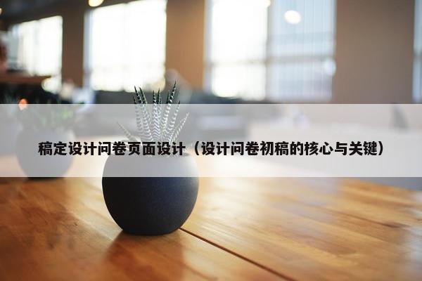 稿定设计问卷页面设计（设计问卷初稿的核心与关键）