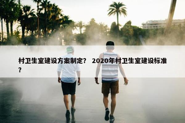 村卫生室建设方案制定？ 2020年村卫生室建设标准？
