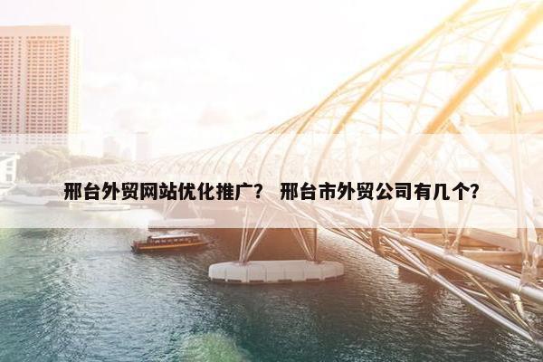 邢台外贸网站优化推广？ 邢台市外贸公司有几个？