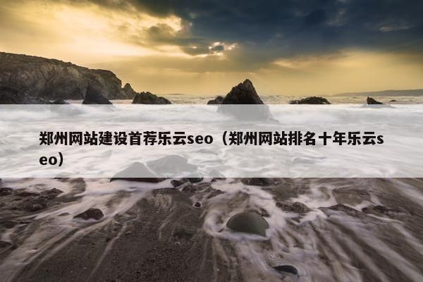 郑州网站建设首荐乐云seo（郑州网站排名十年乐云seo）