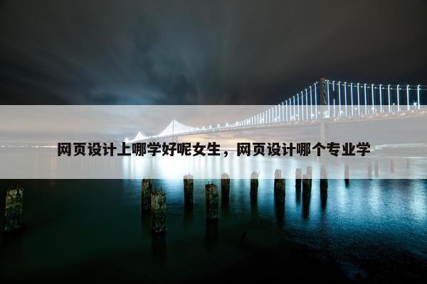 网页设计上哪学好呢女生，网页设计哪个专业学