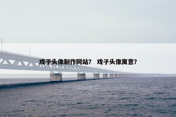 戏子头像制作网站？ 戏子头像寓意？