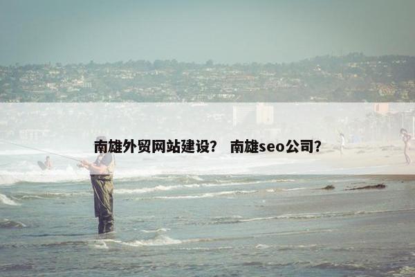 南雄外贸网站建设？ 南雄seo公司？