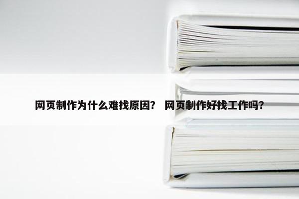 网页制作为什么难找原因？ 网页制作好找工作吗？