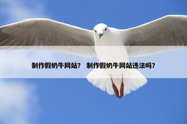 制作假奶牛网站？ 制作假奶牛网站违法吗？