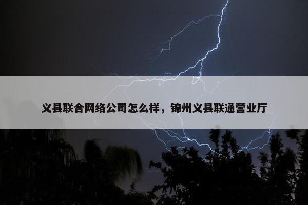 义县联合网络公司怎么样，锦州义县联通营业厅