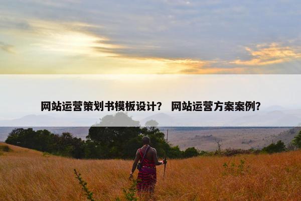 网站运营策划书模板设计？ 网站运营方案案例？