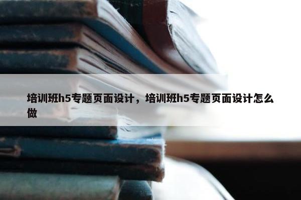 培训班h5专题页面设计，培训班h5专题页面设计怎么做