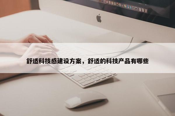 舒适科技感建设方案，舒适的科技产品有哪些