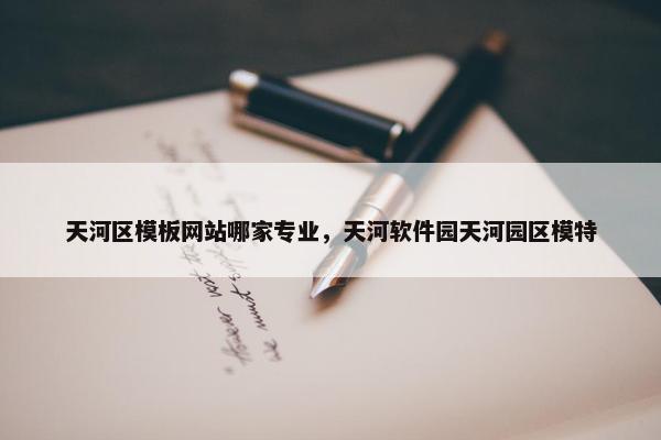 天河区模板网站哪家专业，天河软件园天河园区模特