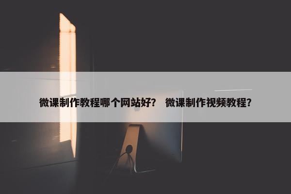 微课制作教程哪个网站好？ 微课制作视频教程？
