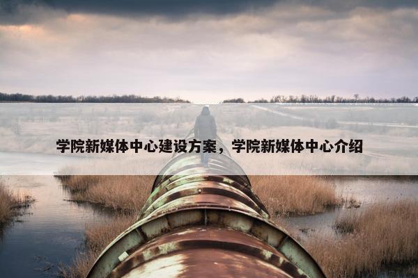 学院新媒体中心建设方案，学院新媒体中心介绍