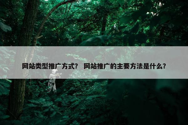网站类型推广方式？ 网站推广的主要方法是什么？