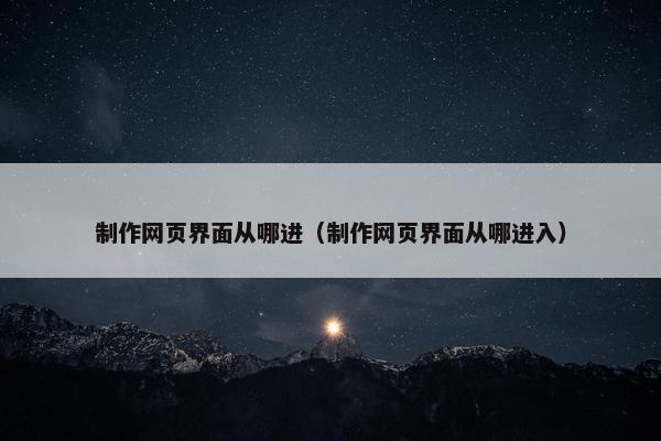 制作网页界面从哪进（制作网页界面从哪进入）
