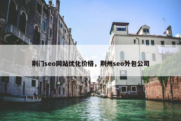 荆门seo网站优化价格，荆州seo外包公司