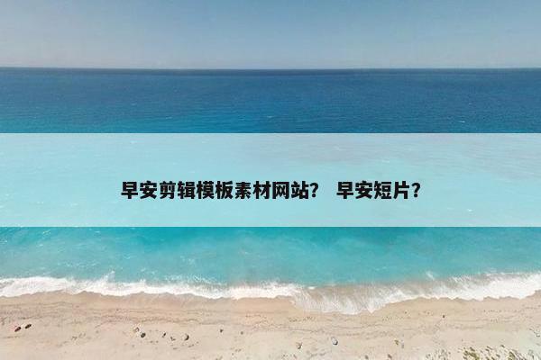 早安剪辑模板素材网站？ 早安短片？