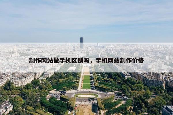 制作网站做手机区别吗，手机网站制作价格