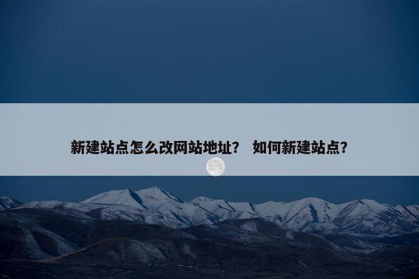 新建站点怎么改网站地址？ 如何新建站点？