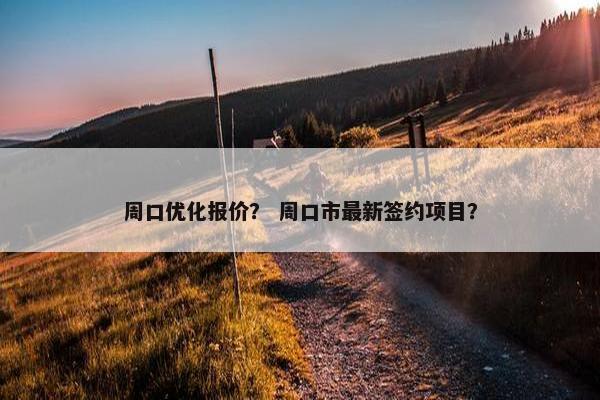 周口优化报价？ 周口市最新签约项目？