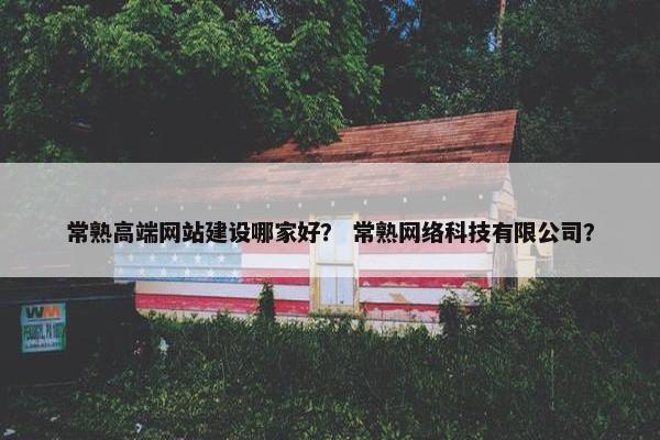 常熟高端网站建设哪家好？ 常熟网络科技有限公司？
