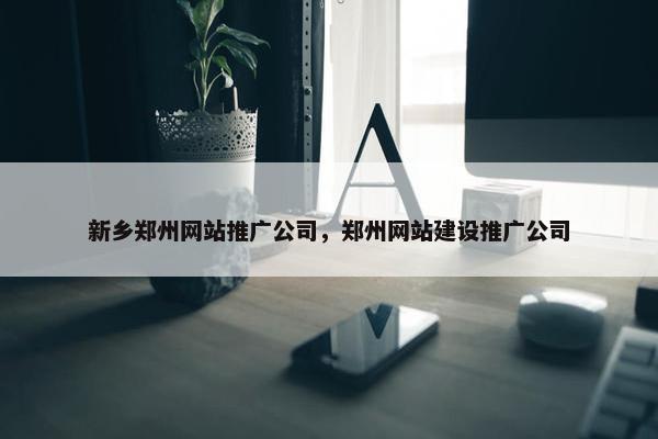 新乡郑州网站推广公司，郑州网站建设推广公司