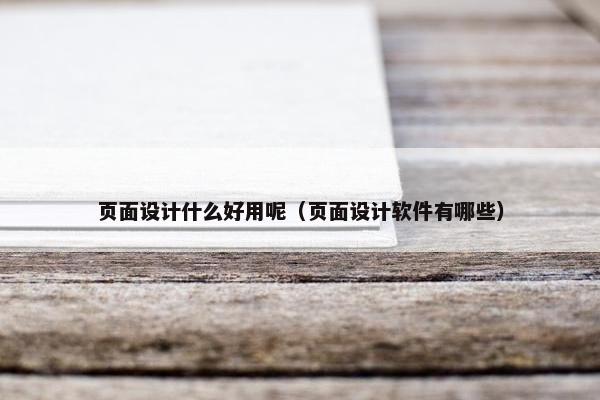 页面设计什么好用呢（页面设计软件有哪些）