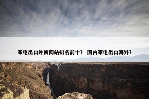 家电出口外贸网站排名前十？ 国内家电出口海外？