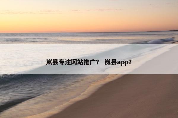 岚县专注网站推广？ 岚县app？