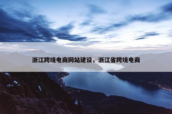浙江跨境电商网站建设，浙江省跨境电商