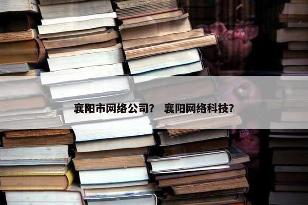 襄阳市网络公司？ 襄阳网络科技？