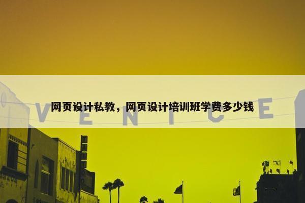 网页设计私教，网页设计培训班学费多少钱