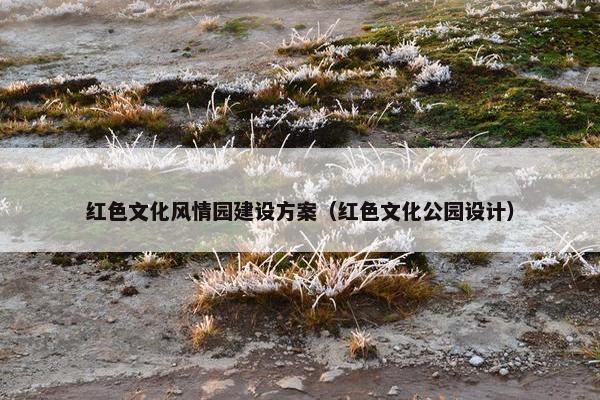 红色文化风情园建设方案（红色文化公园设计）