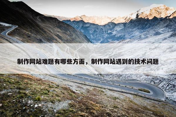 制作网站难题有哪些方面，制作网站遇到的技术问题