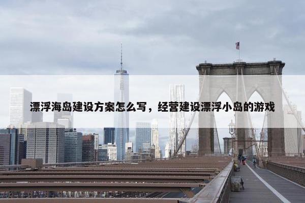 漂浮海岛建设方案怎么写，经营建设漂浮小岛的游戏