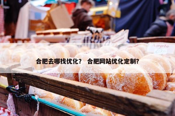 合肥去哪找优化？ 合肥网站优化定制？