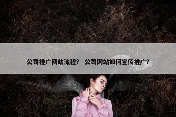 公司推广网站流程？ 公司网站如何宣传推广？