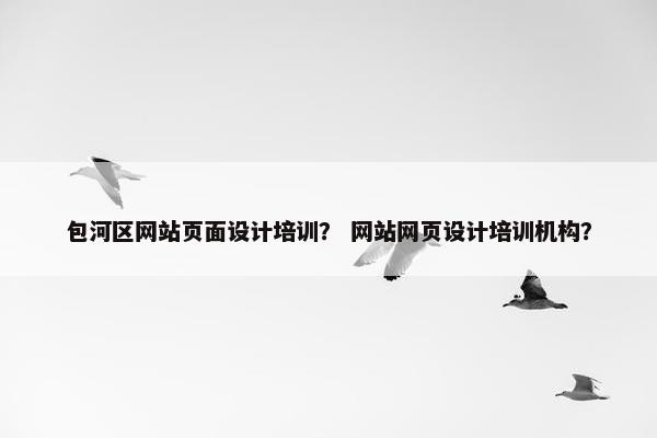 包河区网站页面设计培训？ 网站网页设计培训机构？