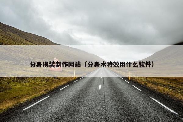 分身换装制作网站（分身术特效用什么软件）