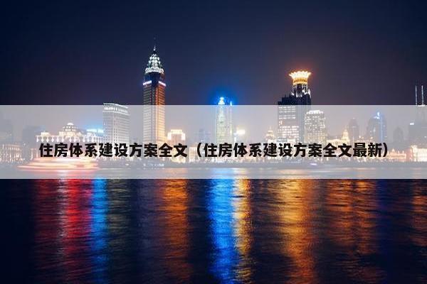 住房体系建设方案全文（住房体系建设方案全文最新）