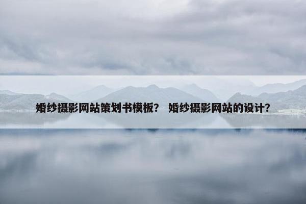 婚纱摄影网站策划书模板？ 婚纱摄影网站的设计？