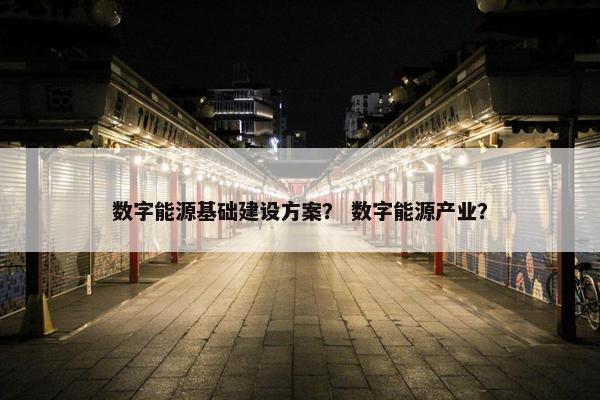数字能源基础建设方案？ 数字能源产业？