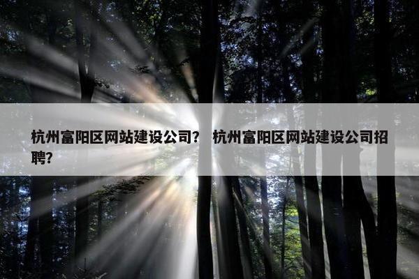 杭州富阳区网站建设公司？ 杭州富阳区网站建设公司招聘？