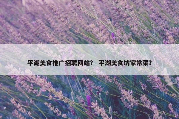 平湖美食推广招聘网站？ 平湖美食坊家常菜？