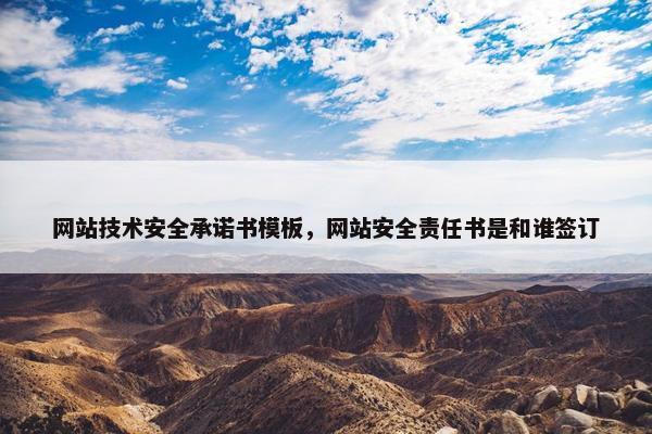 网站技术安全承诺书模板，网站安全责任书是和谁签订