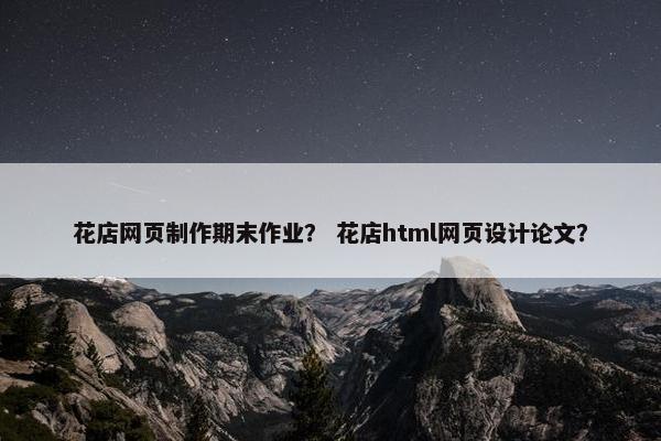 花店网页制作期末作业？ 花店html网页设计论文？