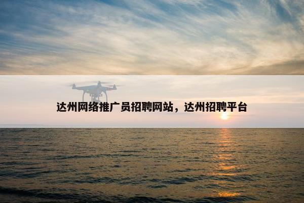 达州网络推广员招聘网站，达州招聘平台