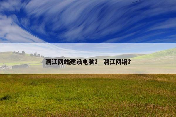 潜江网站建设电脑？ 潜江网络？
