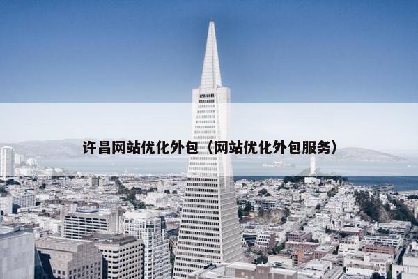 许昌网站优化外包（网站优化外包服务）